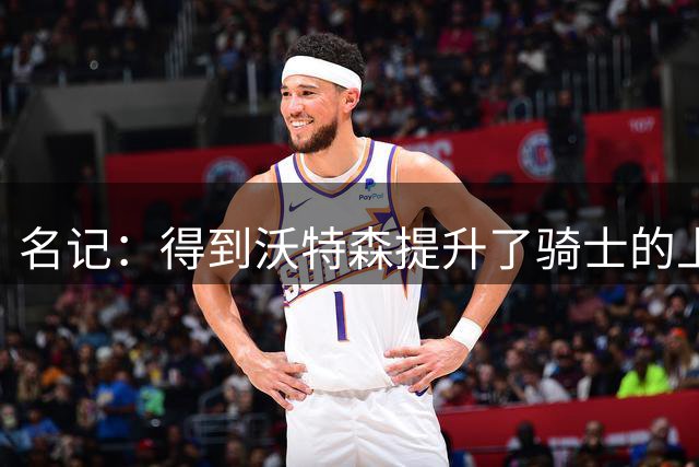 名记：得到沃特森提升了骑士的上限 但他们仍有可能进不了季后赛