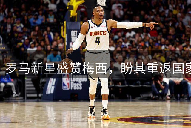 罗马新星盛赞梅西，盼其重返国家队